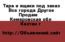 Тара и ящики под заказ - Все города Другое » Продам   . Кемеровская обл.,Калтан г.